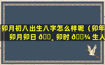 卯月初八出生八字怎么样呢（卯年卯月卯日 🕸 卯时 🌾 生人命运）